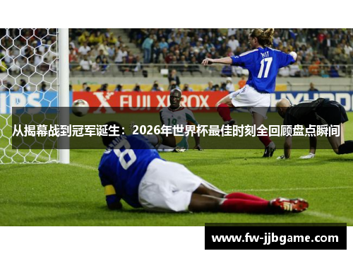 从揭幕战到冠军诞生:2026年世界杯最佳时刻全回顾盘点瞬间 从揭幕战到冠军诞生:2026年世界杯最佳时刻全回顾盘点瞬间
