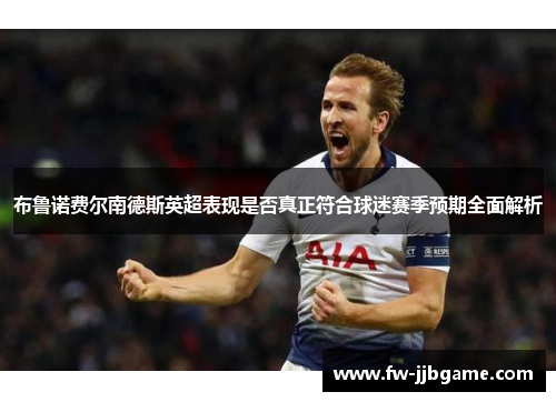 布鲁诺费尔南德斯英超表现是否真正符合球迷赛季预期全面解析 布鲁诺费尔南德斯英超表现是否真正符合球迷赛季预期全面解析