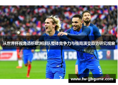 从世界杯视角透析欧洲球队整体竞争力与格局演变趋势研究观察