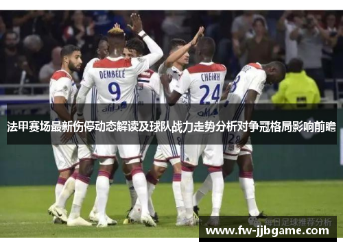 法甲赛场最新伤停动态解读及球队战力走势分析对争冠格局影响前瞻 法甲赛场最新伤停动态解读及球队战力走势分析对争冠格局影响前瞻