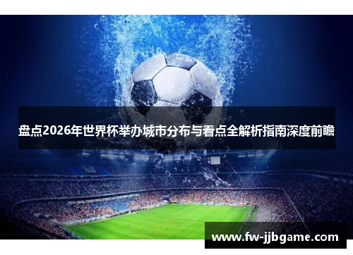 盘点2026年世界杯举办城市分布与看点全解析指南深度前瞻