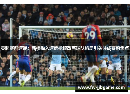 英超赛前速递:新援融入速度抢眼改写球队格局引关注成赛前焦点 英超赛前速递:新援融入速度抢眼改写球队格局引关注成赛前焦点