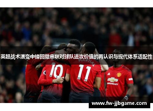 英超战术演变中锋回撤串联对球队进攻价值的再认识与现代体系适配性 英超战术演变中锋回撤串联对球队进攻价值的再认识与现代体系适配性