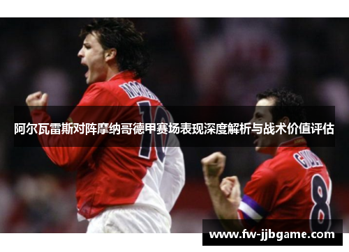阿尔瓦雷斯对阵摩纳哥德甲赛场表现深度解析与战术价值评估