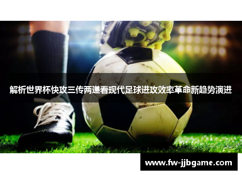 解析世界杯快攻三传两递看现代足球进攻效率革命新趋势演进