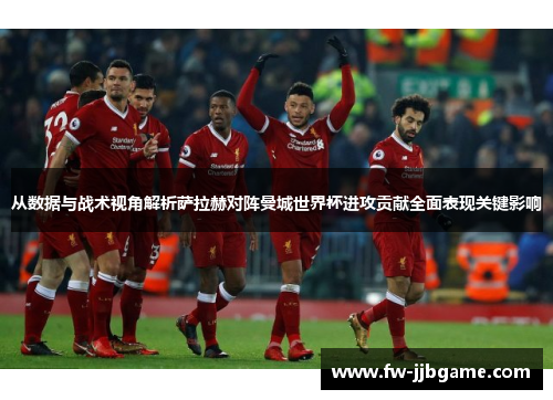 从数据与战术视角解析萨拉赫对阵曼城世界杯进攻贡献全面表现关键影响 从数据与战术视角解析萨拉赫对阵曼城世界杯进攻贡献全面表现关键影响