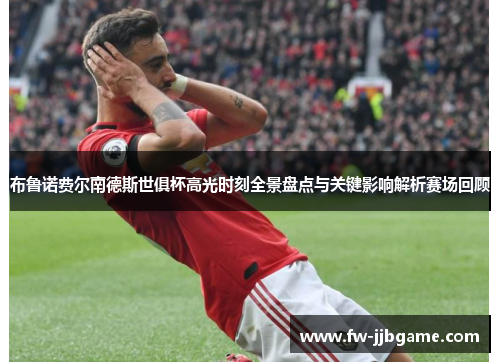 布鲁诺费尔南德斯世俱杯高光时刻全景盘点与关键影响解析赛场回顾