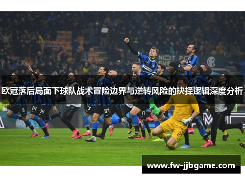 欧冠落后局面下球队战术冒险边界与逆转风险的抉择逻辑深度分析