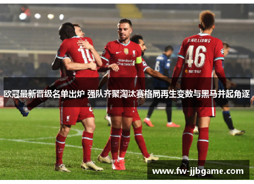 欧冠最新晋级名单出炉 强队齐聚淘汰赛格局再生变数与黑马并起角逐