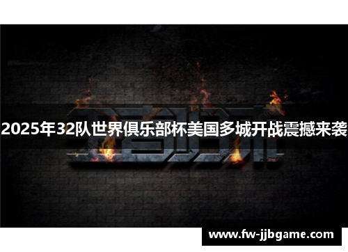 2025年32队世界俱乐部杯美国多城开战震撼来袭