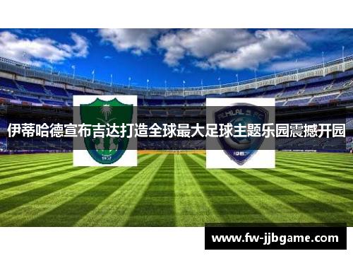 伊蒂哈德宣布吉达打造全球最大足球主题乐园震撼开园 伊蒂哈德宣布吉达打造全球最大足球主题乐园震撼开园