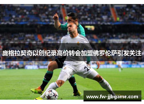 庞格拉契奇以创纪录高价转会加盟佛罗伦萨引发关注