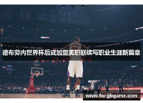 德布劳内世界杯后或加盟美职联续写职业生涯新篇章 德布劳内世界杯后或加盟美职联续写职业生涯新篇章