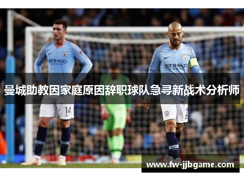 曼城助教因家庭原因辞职球队急寻新战术分析师 曼城助教因家庭原因辞职球队急寻新战术分析师
