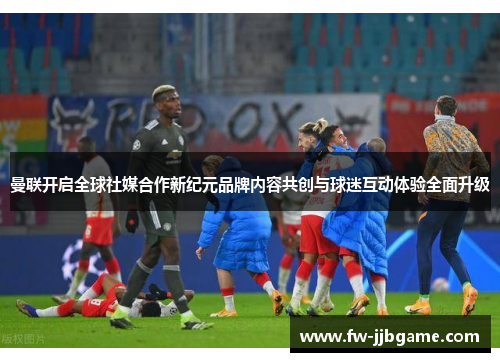 曼联开启全球社媒合作新纪元品牌内容共创与球迷互动体验全面升级 曼联开启全球社媒合作新纪元品牌内容共创与球迷互动体验全面升级