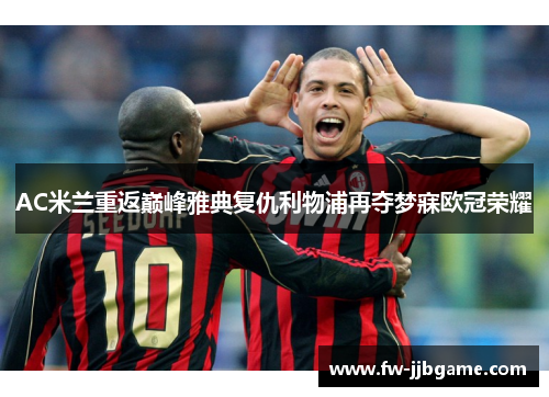 AC米兰重返巅峰雅典复仇利物浦再夺梦寐欧冠荣耀