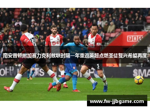 南安普顿附加赛力克利兹联时隔一年重返英超点燃圣徒复兴希望再度 南安普顿附加赛力克利兹联时隔一年重返英超点燃圣徒复兴希望再度