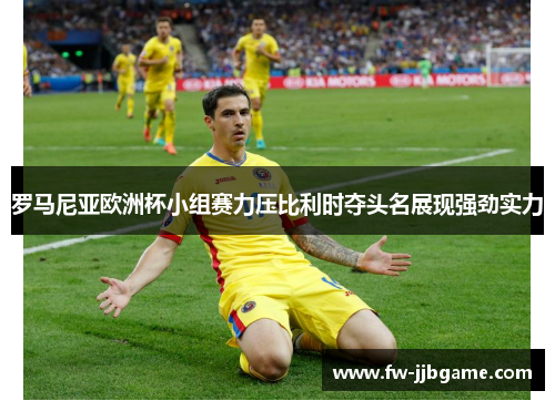 罗马尼亚欧洲杯小组赛力压比利时夺头名展现强劲实力 罗马尼亚欧洲杯小组赛力压比利时夺头名展现强劲实力