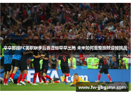 辛辛那提FC美职联季后赛遗憾早早出局 未来如何重整旗鼓迎接挑战 辛辛那提FC美职联季后赛遗憾早早出局 未来如何重整旗鼓迎接挑战