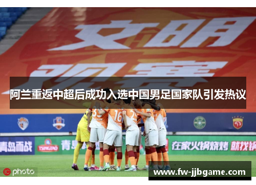 阿兰重返中超后成功入选中国男足国家队引发热议 阿兰重返中超后成功入选中国男足国家队引发热议