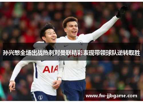 孙兴慜全场出战热刺对曼联精彩表现带领球队逆转取胜 孙兴慜全场出战热刺对曼联精彩表现带领球队逆转取胜