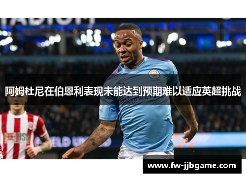 阿姆杜尼在伯恩利表现未能达到预期难以适应英超挑战 阿姆杜尼在伯恩利表现未能达到预期难以适应英超挑战