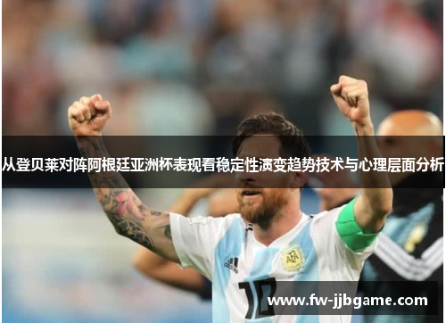 从登贝莱对阵阿根廷亚洲杯表现看稳定性演变趋势技术与心理层面分析 从登贝莱对阵阿根廷亚洲杯表现看稳定性演变趋势技术与心理层面分析
