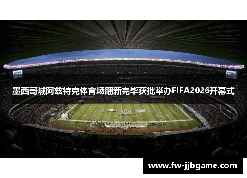 墨西哥城阿兹特克体育场翻新完毕获批举办FIFA2026开幕式 墨西哥城阿兹特克体育场翻新完毕获批举办FIFA2026开幕式