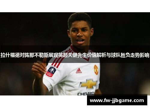 拉什福德对阵那不勒斯展现英超关键先生价值解析与球队胜负走势影响 拉什福德对阵那不勒斯展现英超关键先生价值解析与球队胜负走势影响