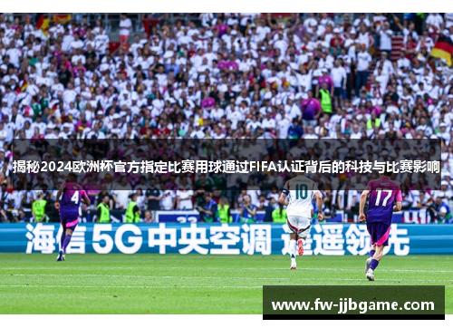 揭秘2024欧洲杯官方指定比赛用球通过FIFA认证背后的科技与比赛影响 揭秘2024欧洲杯官方指定比赛用球通过FIFA认证背后的科技与比赛影响