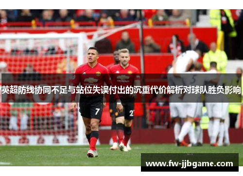 英超防线协同不足与站位失误付出的沉重代价解析对球队胜负影响 英超防线协同不足与站位失误付出的沉重代价解析对球队胜负影响