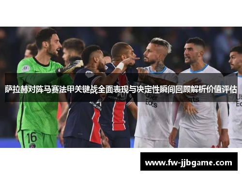 萨拉赫对阵马赛法甲关键战全面表现与决定性瞬间回顾解析价值评估 萨拉赫对阵马赛法甲关键战全面表现与决定性瞬间回顾解析价值评估